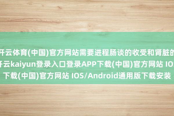 开云体育(中国)官方网站需要进程肠谈的收受和肾脏的排泄来保管均衡-开云kaiyun登录入口登录APP下载(中国)官方网站 IOS/Android通用版下载安装