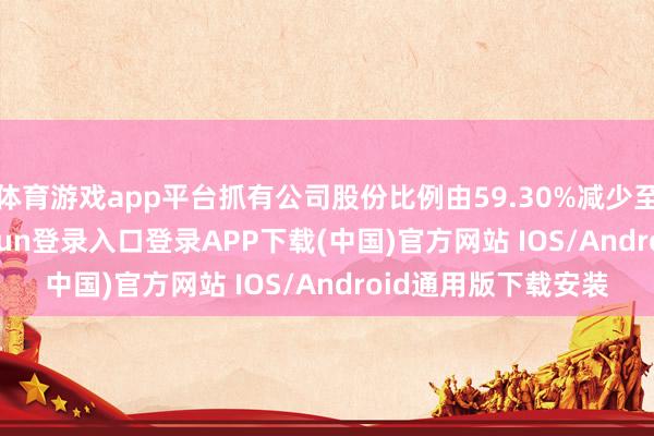 体育游戏app平台抓有公司股份比例由59.30%减少至53.39%-开云kaiyun登录入口登录APP下载(中国)官方网站 IOS/Android通用版下载安装
