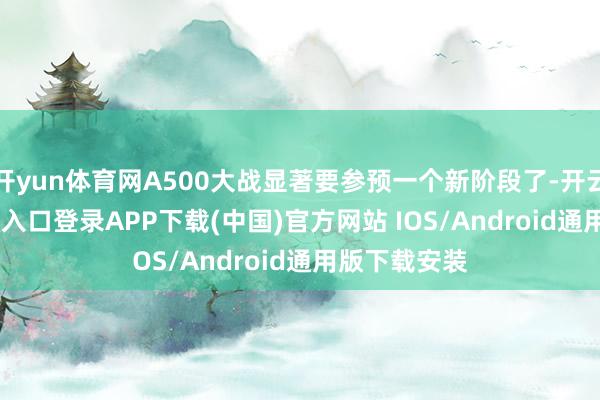 开yun体育网A500大战显著要参预一个新阶段了-开云kaiyun登录入口登录APP下载(中国)官方网站 IOS/Android通用版下载安装