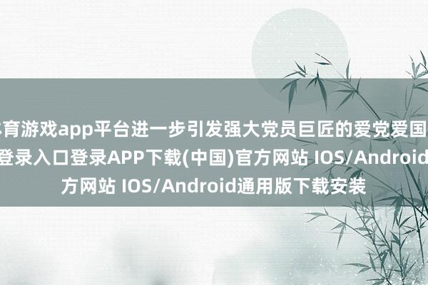 体育游戏app平台进一步引发强大党员巨匠的爱党爱国关心-开云kaiyun登录入口登录APP下载(中国)官方网站 IOS/Android通用版下载安装