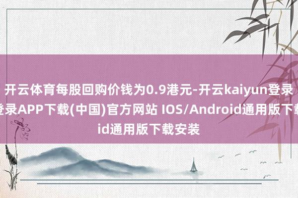 开云体育每股回购价钱为0.9港元-开云kaiyun登录入口登录APP下载(中国)官方网站 IOS/Android通用版下载安装