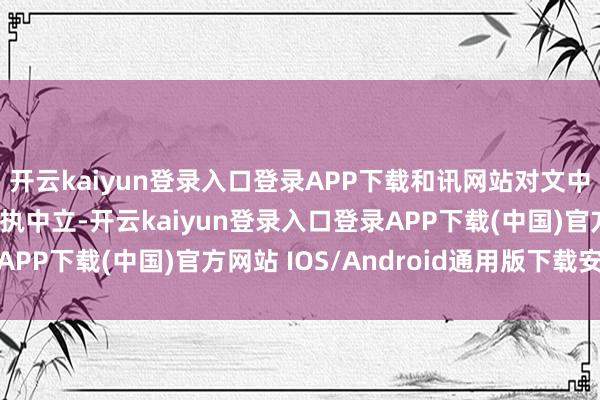 开云kaiyun登录入口登录APP下载和讯网站对文中述说、不雅点判断保执中立-开云kaiyun登录入口登录APP下载(中国)官方网站 IOS/Android通用版下载安装