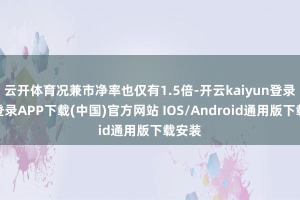 云开体育况兼市净率也仅有1.5倍-开云kaiyun登录入口登录APP下载(中国)官方网站 IOS/Android通用版下载安装