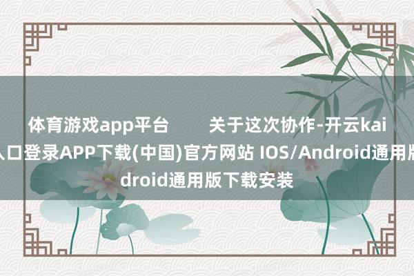 体育游戏app平台        关于这次协作-开云kaiyun登录入口登录APP下载(中国)官方网站 IOS/Android通用版下载安装