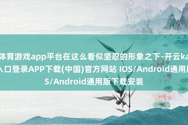 体育游戏app平台在这么看似坚忍的形象之下-开云kaiyun登录入口登录APP下载(中国)官方网站 IOS/Android通用版下载安装
