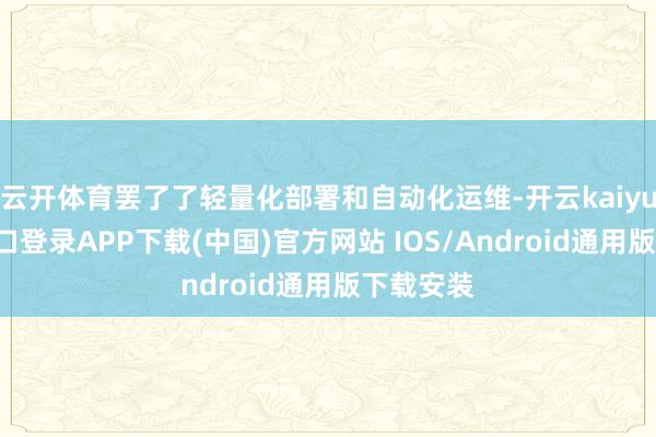云开体育罢了了轻量化部署和自动化运维-开云kaiyun登录入口登录APP下载(中国)官方网站 IOS/Android通用版下载安装