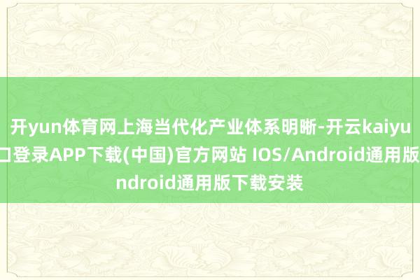 开yun体育网上海当代化产业体系明晰-开云kaiyun登录入口登录APP下载(中国)官方网站 IOS/Android通用版下载安装