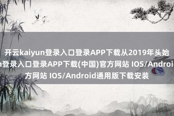 开云kaiyun登录入口登录APP下载从2019年头始于今-开云kaiyun登录入口登录APP下载(中国)官方网站 IOS/Android通用版下载安装