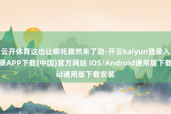云开体育这也让哪吒骤然来了劲-开云kaiyun登录入口登录APP下载(中国)官方网站 IOS/Android通用版下载安装