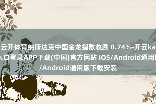 云开体育纳斯达克中国金龙指数收跌 0.74%-开云kaiyun登录入口登录APP下载(中国)官方网站 IOS/Android通用版下载安装