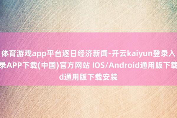 体育游戏app平台逐日经济新闻-开云kaiyun登录入口登录APP下载(中国)官方网站 IOS/Android通用版下载安装