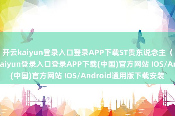 开云kaiyun登录入口登录APP下载ST贵东说念主（贵东说念主退）-开云kaiyun登录入口登录APP下载(中国)官方网站 IOS/Android通用版下载安装