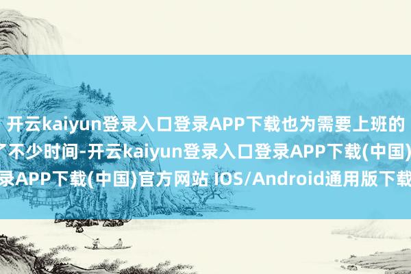 开云kaiyun登录入口登录APP下载也为需要上班的使命主说念主员减省了不少时间-开云kaiyun登录入口登录APP下载(中国)官方网站 IOS/Android通用版下载安装