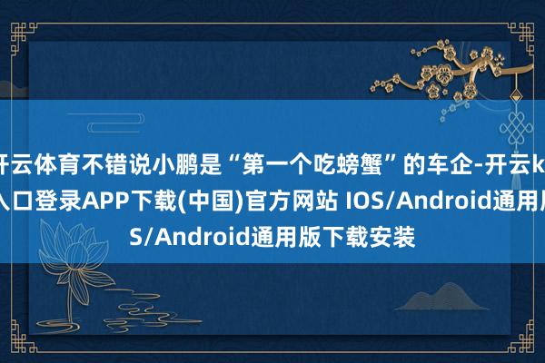 开云体育不错说小鹏是“第一个吃螃蟹”的车企-开云kaiyun登录入口登录APP下载(中国)官方网站 IOS/Android通用版下载安装