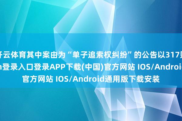 开云体育其中案由为“单子追索权纠纷”的公告以317则居首-开云kaiyun登录入口登录APP下载(中国)官方网站 IOS/Android通用版下载安装
