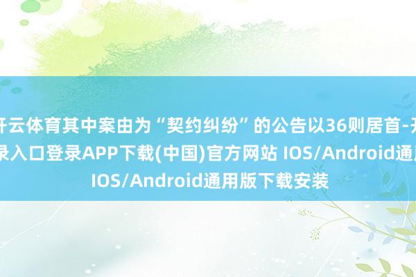 开云体育其中案由为“契约纠纷”的公告以36则居首-开云kaiyun登录入口登录APP下载(中国)官方网站 IOS/Android通用版下载安装