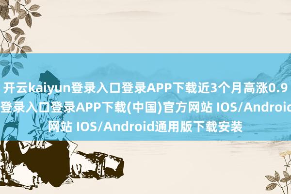开云kaiyun登录入口登录APP下载近3个月高涨0.99%-开云kaiyun登录入口登录APP下载(中国)官方网站 IOS/Android通用版下载安装