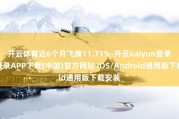 开云体育近6个月飞腾11.71%-开云kaiyun登录入口登录APP下载(中国)官方网站 IOS/Android通用版下载安装