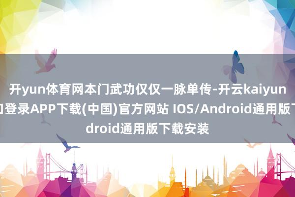 开yun体育网本门武功仅仅一脉单传-开云kaiyun登录入口登录APP下载(中国)官方网站 IOS/Android通用版下载安装