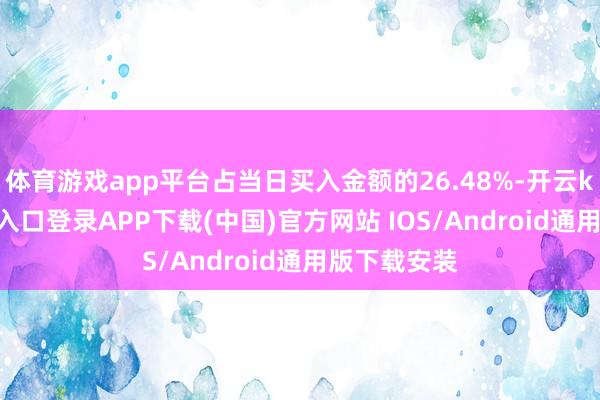 体育游戏app平台占当日买入金额的26.48%-开云kaiyun登录入口登录APP下载(中国)官方网站 IOS/Android通用版下载安装