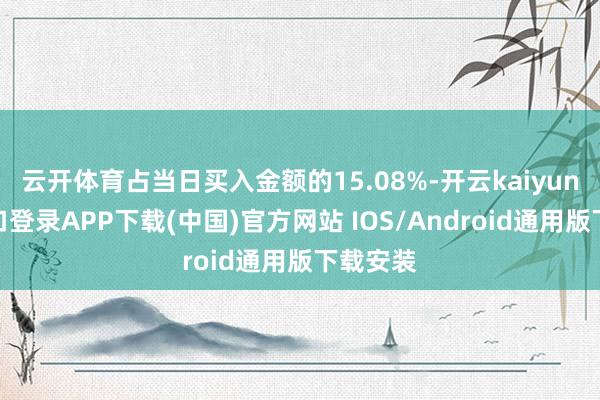 云开体育占当日买入金额的15.08%-开云kaiyun登录入口登录APP下载(中国)官方网站 IOS/Android通用版下载安装