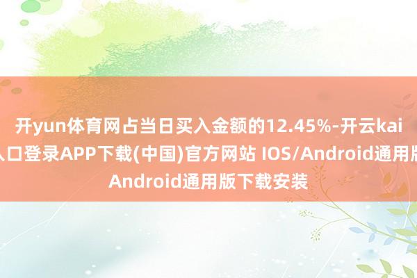 开yun体育网占当日买入金额的12.45%-开云kaiyun登录入口登录APP下载(中国)官方网站 IOS/Android通用版下载安装