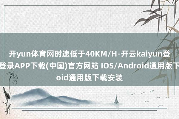 开yun体育网时速低于40KM/H-开云kaiyun登录入口登录APP下载(中国)官方网站 IOS/Android通用版下载安装