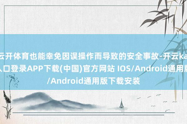 云开体育也能幸免因误操作而导致的安全事故-开云kaiyun登录入口登录APP下载(中国)官方网站 IOS/Android通用版下载安装