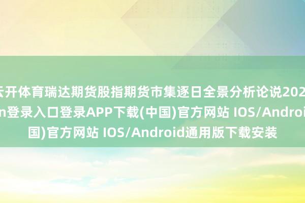 云开体育瑞达期货股指期货市集逐日全景分析论说20241219-开云kaiyun登录入口登录APP下载(中国)官方网站 IOS/Android通用版下载安装