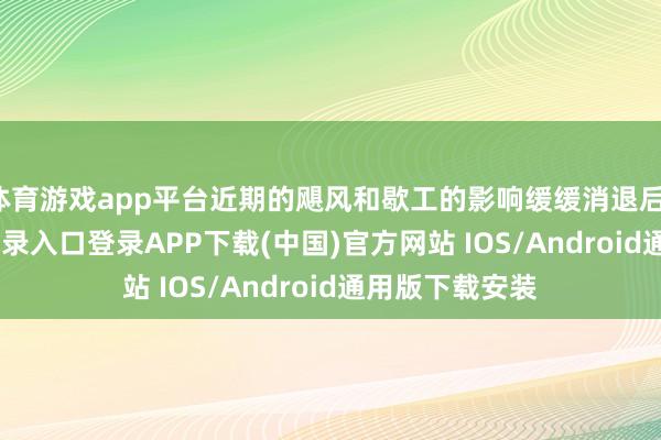 体育游戏app平台近期的飓风和歇工的影响缓缓消退后-开云kaiyun登录入口登录APP下载(中国)官方网站 IOS/Android通用版下载安装