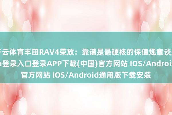 开云体育丰田RAV4荣放：靠谱是最硬核的保值规章谈到保值-开云kaiyun登录入口登录APP下载(中国)官方网站 IOS/Android通用版下载安装