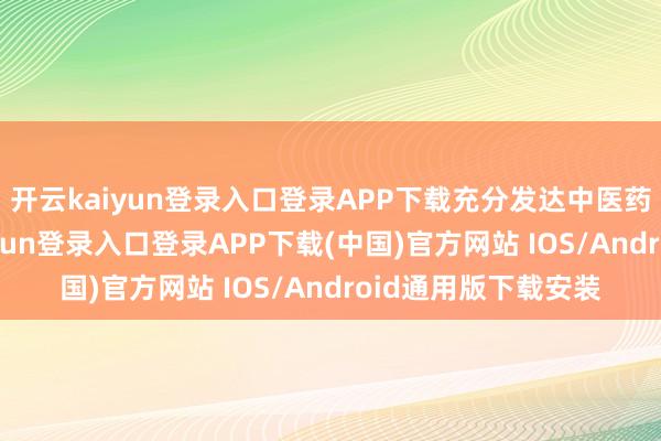开云kaiyun登录入口登录APP下载充分发达中医药特质上风-开云kaiyun登录入口登录APP下载(中国)官方网站 IOS/Android通用版下载安装