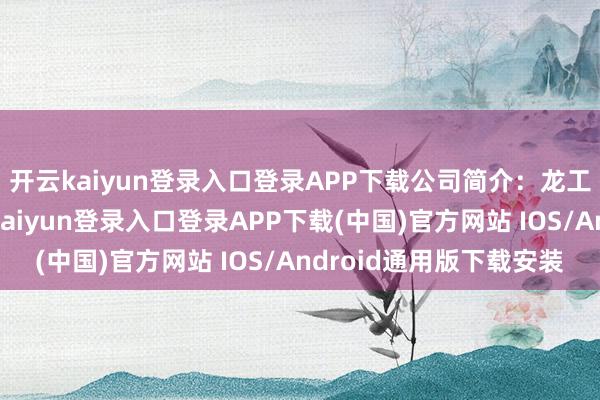开云kaiyun登录入口登录APP下载公司简介：龙工控股有限公司-开云kaiyun登录入口登录APP下载(中国)官方网站 IOS/Android通用版下载安装