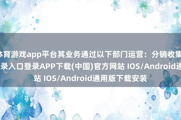 体育游戏app平台其业务通过以下部门运营：分销收集-开云kaiyun登录入口登录APP下载(中国)官方网站 IOS/Android通用版下载安装