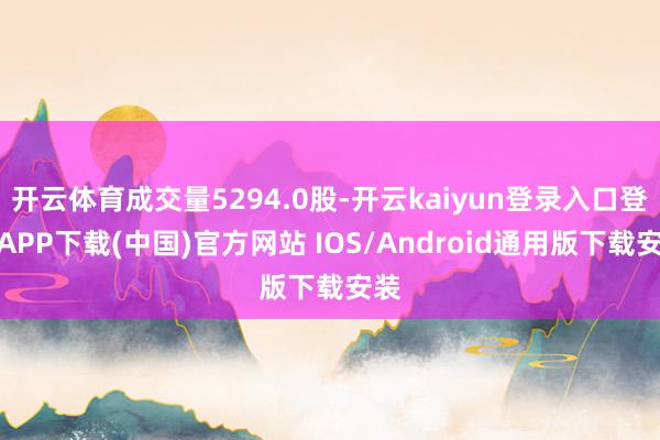 开云体育成交量5294.0股-开云kaiyun登录入口登录APP下载(中国)官方网站 IOS/Android通用版下载安装