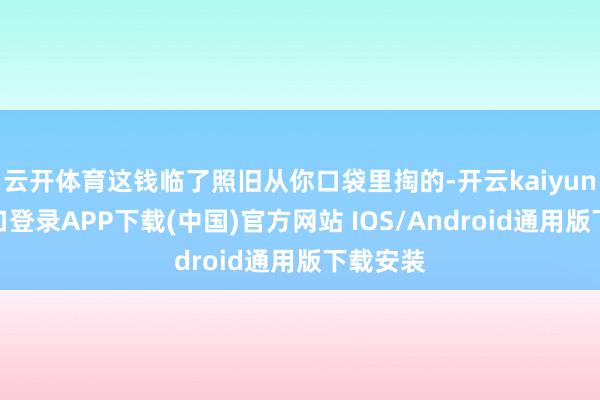 云开体育这钱临了照旧从你口袋里掏的-开云kaiyun登录入口登录APP下载(中国)官方网站 IOS/Android通用版下载安装