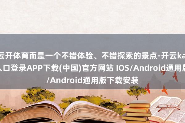 云开体育而是一个不错体验、不错探索的景点-开云kaiyun登录入口登录APP下载(中国)官方网站 IOS/Android通用版下载安装