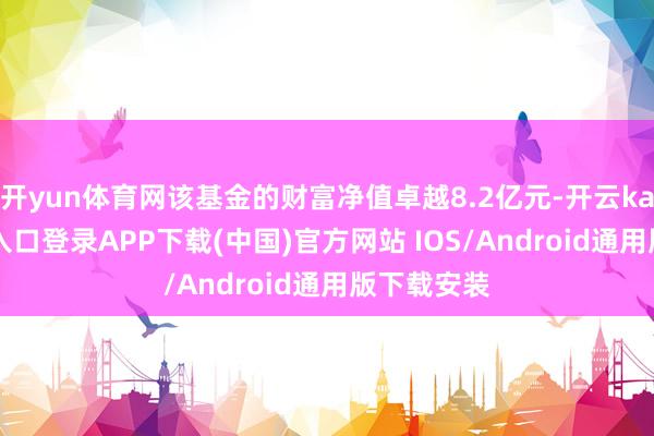 开yun体育网该基金的财富净值卓越8.2亿元-开云kaiyun登录入口登录APP下载(中国)官方网站 IOS/Android通用版下载安装