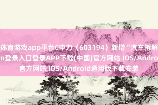 体育游戏app平台C中力（603194）新增“汽车拆解见地”-开云kaiyun登录入口登录APP下载(中国)官方网站 IOS/Android通用版下载安装