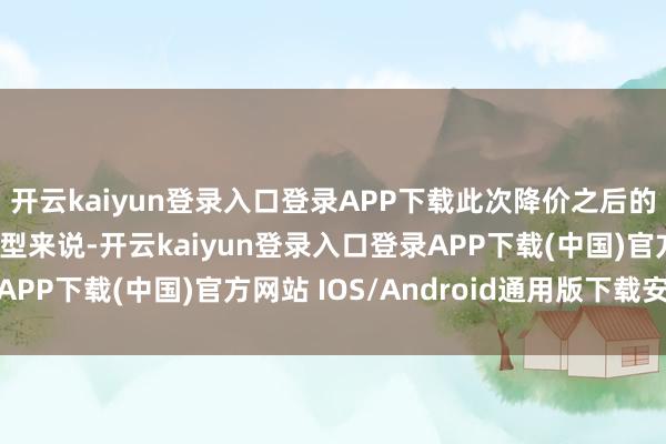 开云kaiyun登录入口登录APP下载此次降价之后的性价比比较于原版机型来说-开云kaiyun登录入口登录APP下载(中国)官方网站 IOS/Android通用版下载安装