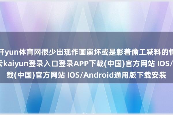 开yun体育网很少出现作画崩坏或是彰着偷工减料的情况；坏音讯是-开云kaiyun登录入口登录APP下载(中国)官方网站 IOS/Android通用版下载安装
