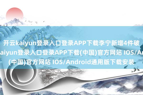 开云kaiyun登录入口登录APP下载李宁新增4件破钞者投诉公示-开云kaiyun登录入口登录APP下载(中国)官方网站 IOS/Android通用版下载安装