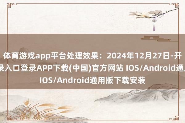 体育游戏app平台处理效果：2024年12月27日-开云kaiyun登录入口登录APP下载(中国)官方网站 IOS/Android通用版下载安装