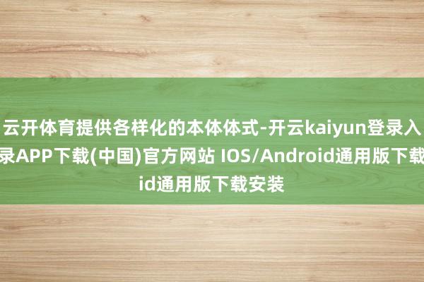 云开体育提供各样化的本体体式-开云kaiyun登录入口登录APP下载(中国)官方网站 IOS/Android通用版下载安装