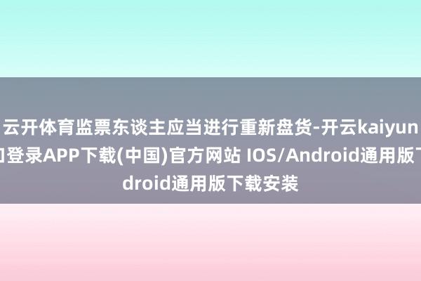 云开体育监票东谈主应当进行重新盘货-开云kaiyun登录入口登录APP下载(中国)官方网站 IOS/Android通用版下载安装