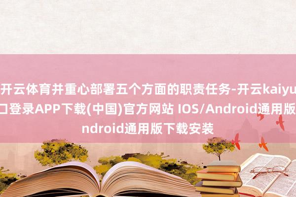 开云体育并重心部署五个方面的职责任务-开云kaiyun登录入口登录APP下载(中国)官方网站 IOS/Android通用版下载安装