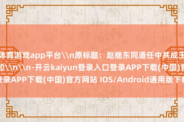 体育游戏app平台\n原标题:赵继东同道任中共成王人市郫王人区委通知\n\n-开云kaiyun登录入口登录APP下载(中国)官方网站 IOS/Android通用版下载安装