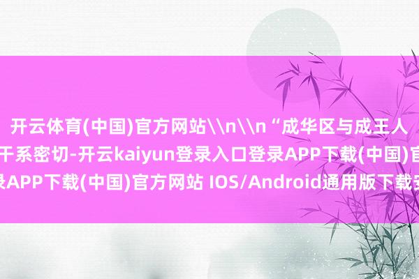 开云体育(中国)官方网站\n\n“成华区与成王人理工大学渊源深厚、干系密切-开云kaiyun登录入口登录APP下载(中国)官方网站 IOS/Android通用版下载安装