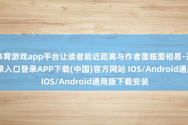 体育游戏app平台让读者能近距离与作者面临面相易-开云kaiyun登录入口登录APP下载(中国)官方网站 IOS/Android通用版下载安装