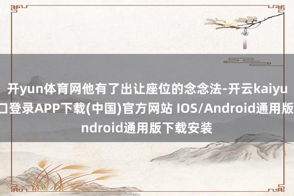 开yun体育网他有了出让座位的念念法-开云kaiyun登录入口登录APP下载(中国)官方网站 IOS/Android通用版下载安装